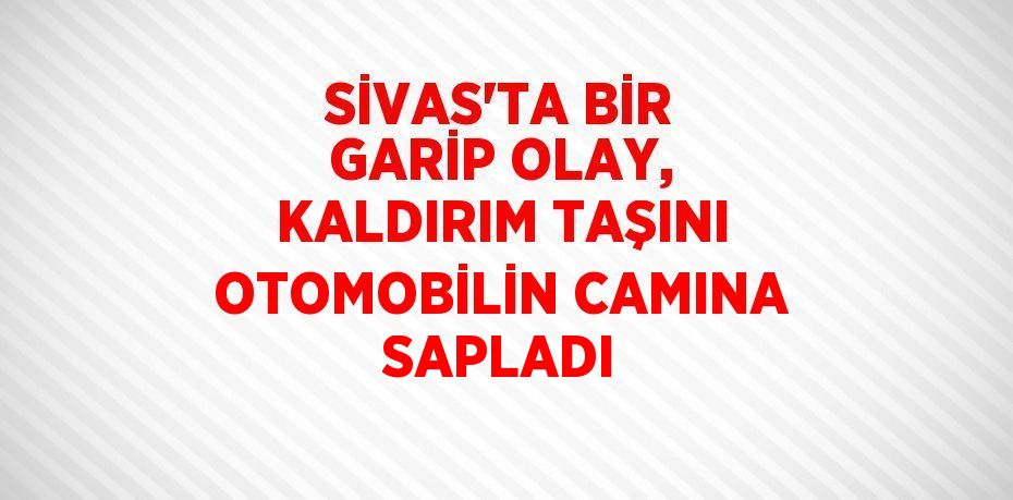 SİVAS’TA BİR GARİP OLAY, KALDIRIM TAŞINI OTOMOBİLİN CAMINA SAPLADI