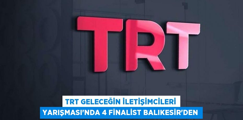 TRT Geleceğin İletişimcileri Yarışması'nda 4 Finalist Balıkesir'den