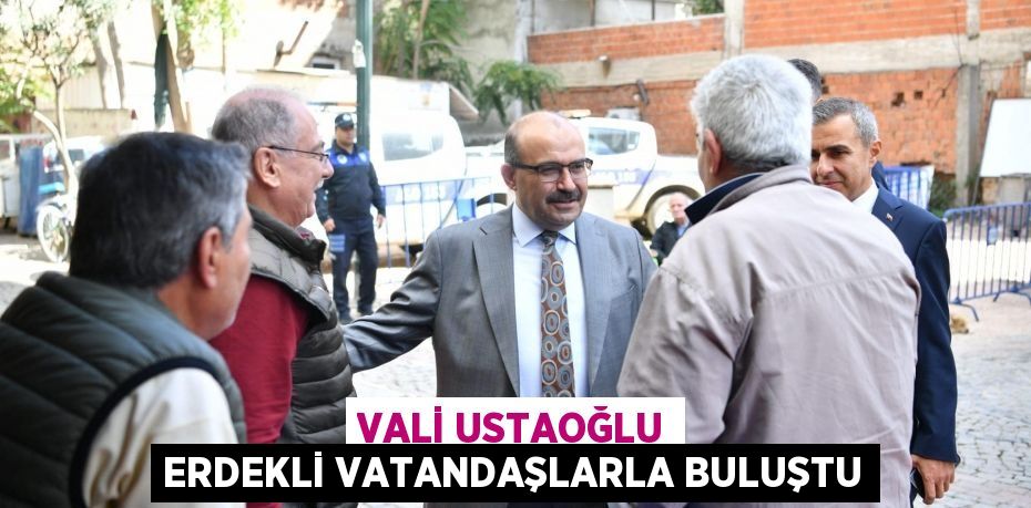 VALİ USTAOĞLU ERDEKLİ VATANDAŞLARLA BULUŞTU