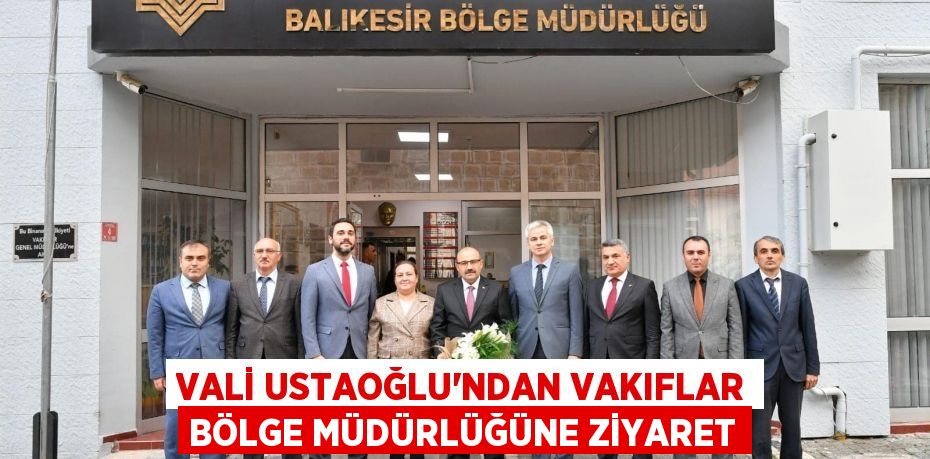 VALİ USTAOĞLU’NDAN VAKIFLAR BÖLGE MÜDÜRLÜĞÜNE ZİYARET