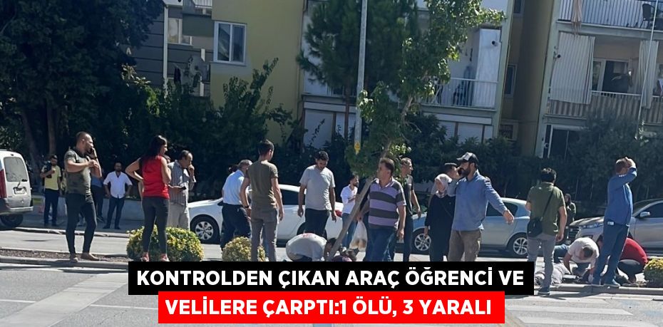 KONTROLDEN ÇIKAN ARAÇ ÖĞRENCİ VE VELİLERE ÇARPTI:1 ÖLÜ, 3 YARALI