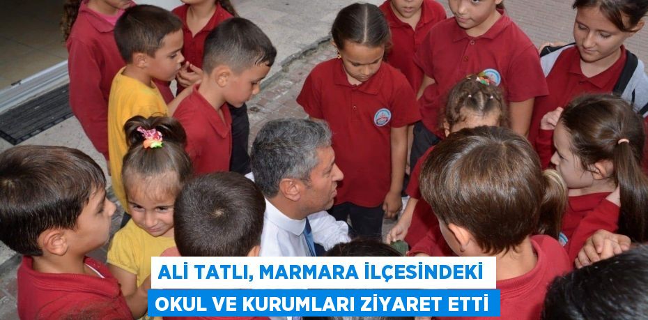 Ali Tatlı, Marmara İlçesindeki okul ve kurumları ziyaret etti