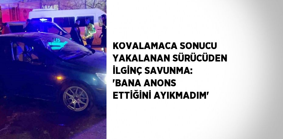 KOVALAMACA SONUCU YAKALANAN SÜRÜCÜDEN İLGİNÇ SAVUNMA: 'BANA ANONS ETTİĞİNİ AYIKMADIM'