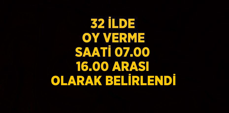 32 İLDE OY VERME SAATİ 07.00 16.00 ARASI OLARAK BELİRLENDİ