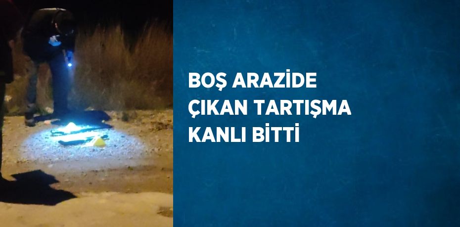 BOŞ ARAZİDE ÇIKAN TARTIŞMA KANLI BİTTİ