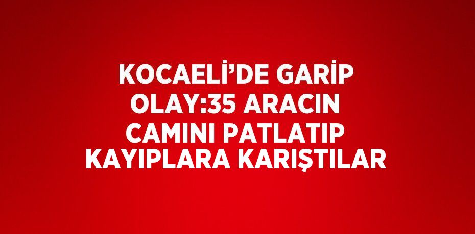 KOCAELİ’DE GARİP OLAY:35 ARACIN CAMINI PATLATIP KAYIPLARA KARIŞTILAR