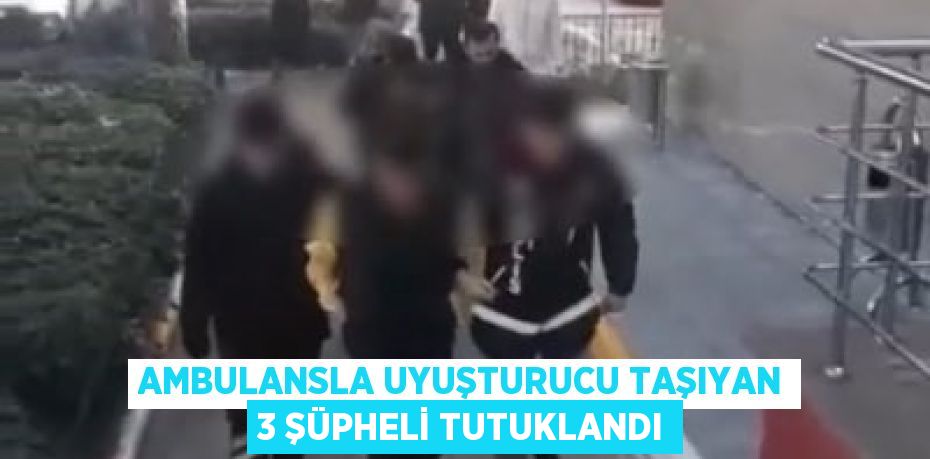 Ambulansla uyuşturucu taşıyan 3 şüpheli tutuklandı