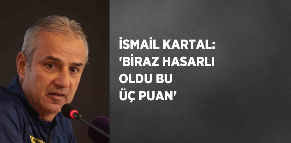 İSMAİL KARTAL: 'BİRAZ HASARLI OLDU BU ÜÇ PUAN'
