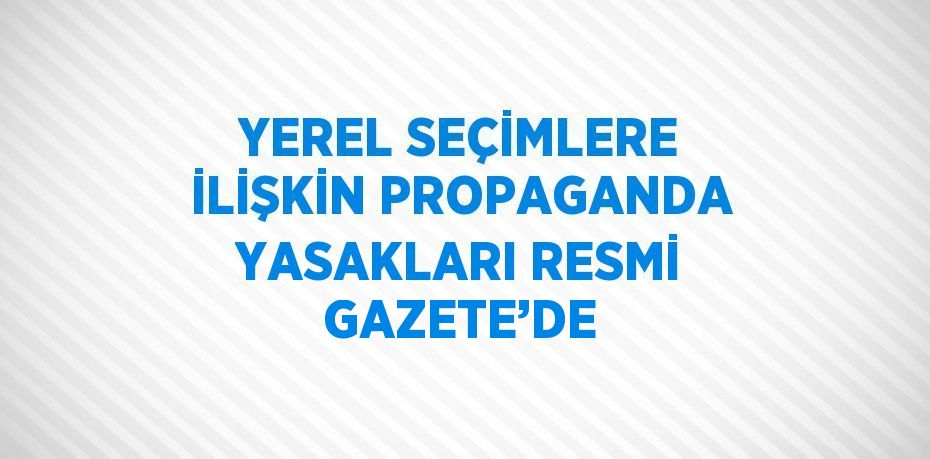 YEREL SEÇİMLERE İLİŞKİN PROPAGANDA YASAKLARI RESMİ GAZETE’DE