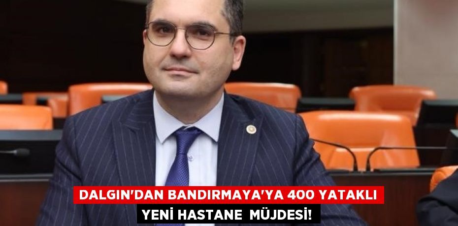 DALGIN’DAN BANDIRMAYA’YA 400 YATAKLI YENİ HASTANE MÜJDESİ!