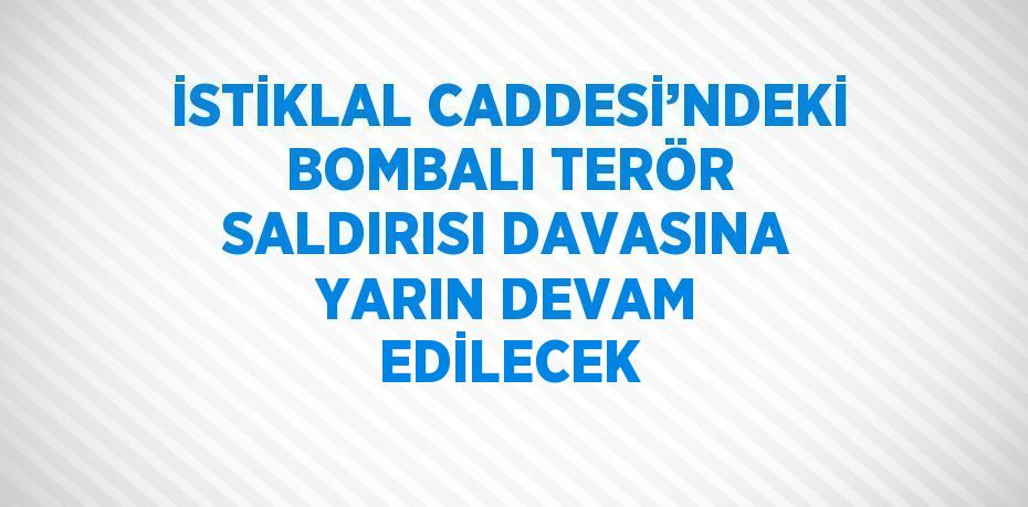 İSTİKLAL CADDESİ’NDEKİ BOMBALI TERÖR SALDIRISI DAVASINA YARIN DEVAM EDİLECEK