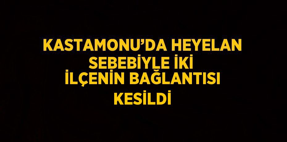 KASTAMONU’DA HEYELAN SEBEBİYLE İKİ İLÇENİN BAĞLANTISI KESİLDİ