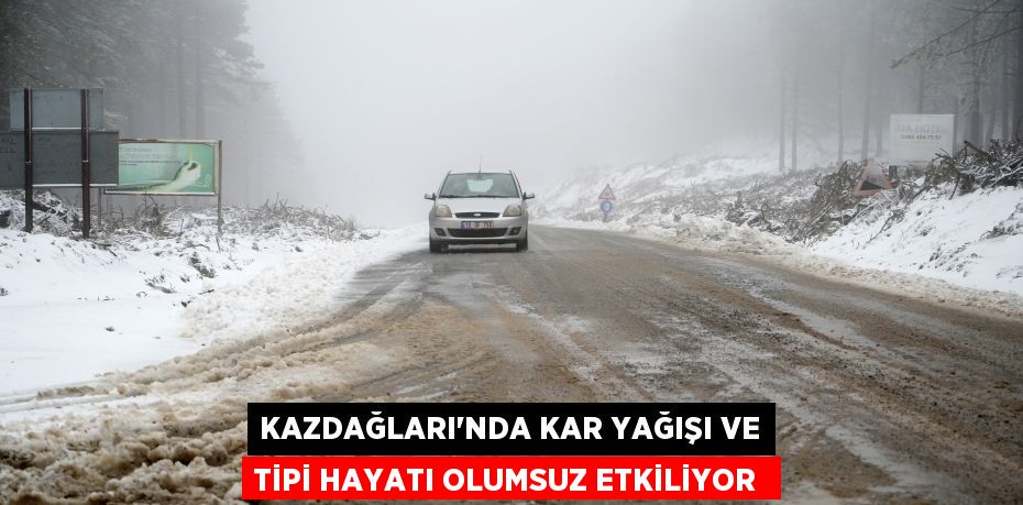 Kazdağları’nda kar yağışı ve tipi hayatı olumsuz etkiliyor