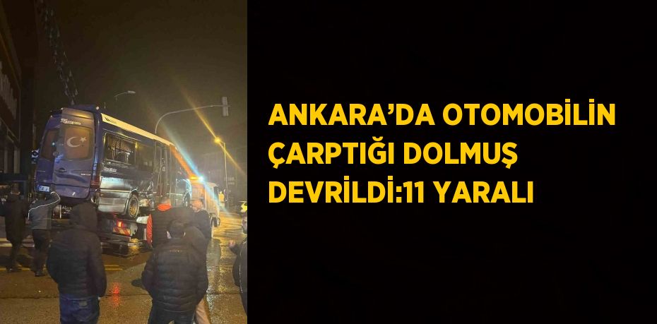 ANKARA’DA OTOMOBİLİN ÇARPTIĞI DOLMUŞ DEVRİLDİ:11 YARALI