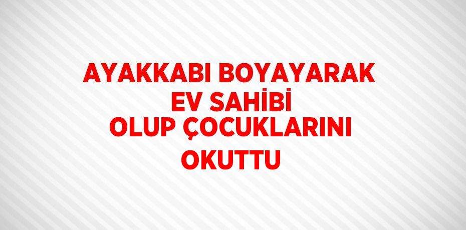 AYAKKABI BOYAYARAK EV SAHİBİ OLUP ÇOCUKLARINI OKUTTU