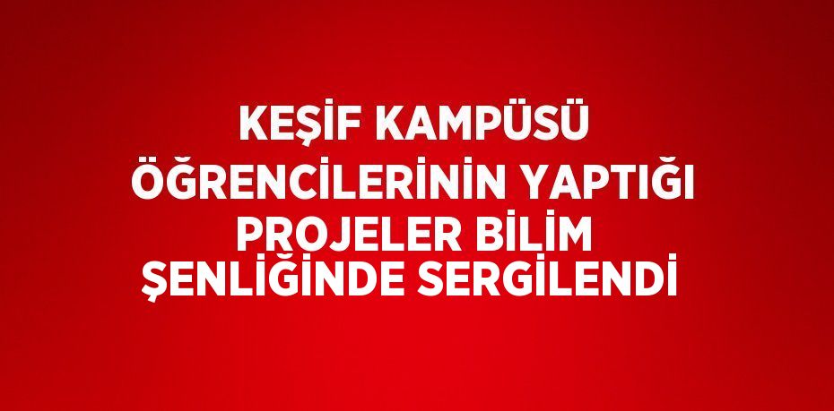 KEŞİF KAMPÜSÜ ÖĞRENCİLERİNİN YAPTIĞI PROJELER BİLİM ŞENLİĞİNDE SERGİLENDİ