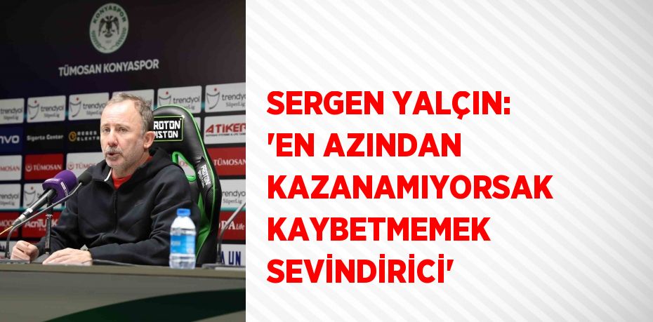 SERGEN YALÇIN: 'EN AZINDAN KAZANAMIYORSAK KAYBETMEMEK SEVİNDİRİCİ'