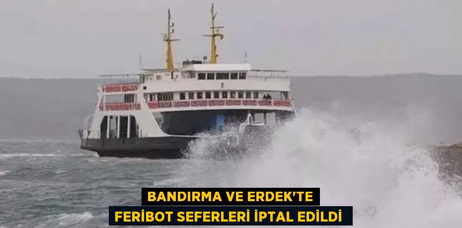 Bandırma ve Erdek’te feribot seferleri iptal edildi