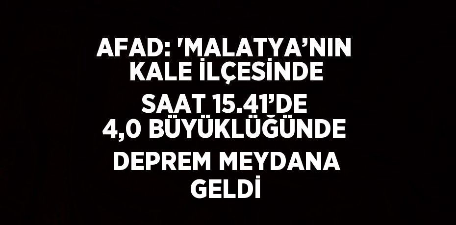 AFAD: 'MALATYA’NIN KALE İLÇESİNDE SAAT 15.41’DE 4,0 BÜYÜKLÜĞÜNDE DEPREM MEYDANA GELDİ