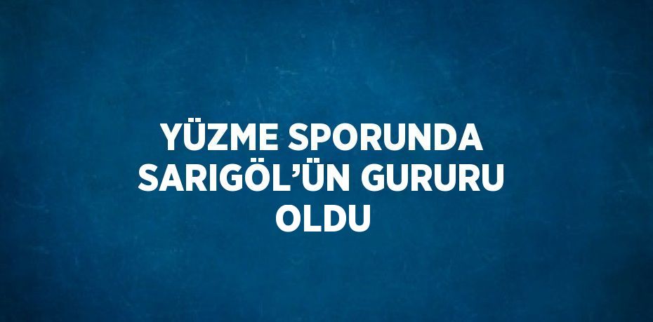 YÜZME SPORUNDA SARIGÖL’ÜN GURURU OLDU