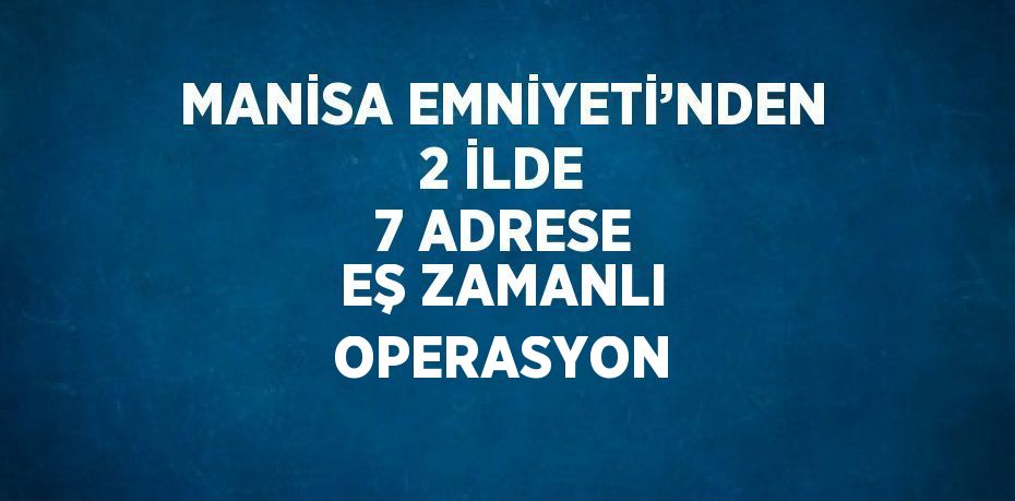 MANİSA EMNİYETİ’NDEN 2 İLDE 7 ADRESE EŞ ZAMANLI OPERASYON
