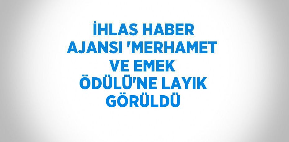 İHLAS HABER AJANSI 'MERHAMET VE EMEK ÖDÜLÜ'NE LAYIK GÖRÜLDÜ