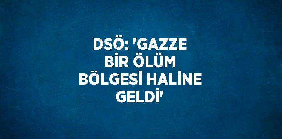 DSÖ: 'GAZZE BİR ÖLÜM BÖLGESİ HALİNE GELDİ'