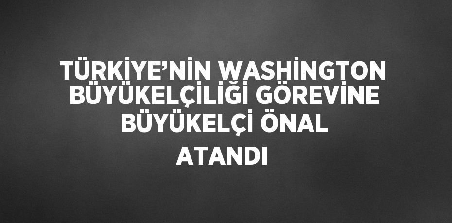 TÜRKİYE’NİN WASHİNGTON BÜYÜKELÇİLİĞİ GÖREVİNE BÜYÜKELÇİ ÖNAL ATANDI