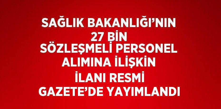 SAĞLIK BAKANLIĞI’NIN 27 BİN SÖZLEŞMELİ PERSONEL ALIMINA İLİŞKİN İLANI RESMİ GAZETE’DE YAYIMLANDI