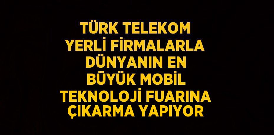 TÜRK TELEKOM YERLİ FİRMALARLA DÜNYANIN EN BÜYÜK MOBİL TEKNOLOJİ FUARINA ÇIKARMA YAPIYOR