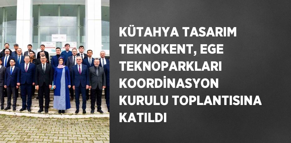 KÜTAHYA TASARIM TEKNOKENT, EGE TEKNOPARKLARI KOORDİNASYON KURULU TOPLANTISINA KATILDI