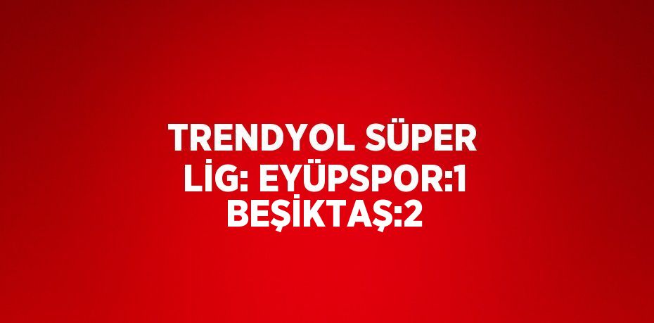 TRENDYOL SÜPER LİG: EYÜPSPOR:1 BEŞİKTAŞ:2