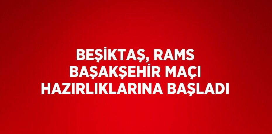 BEŞİKTAŞ, RAMS BAŞAKŞEHİR MAÇI HAZIRLIKLARINA BAŞLADI