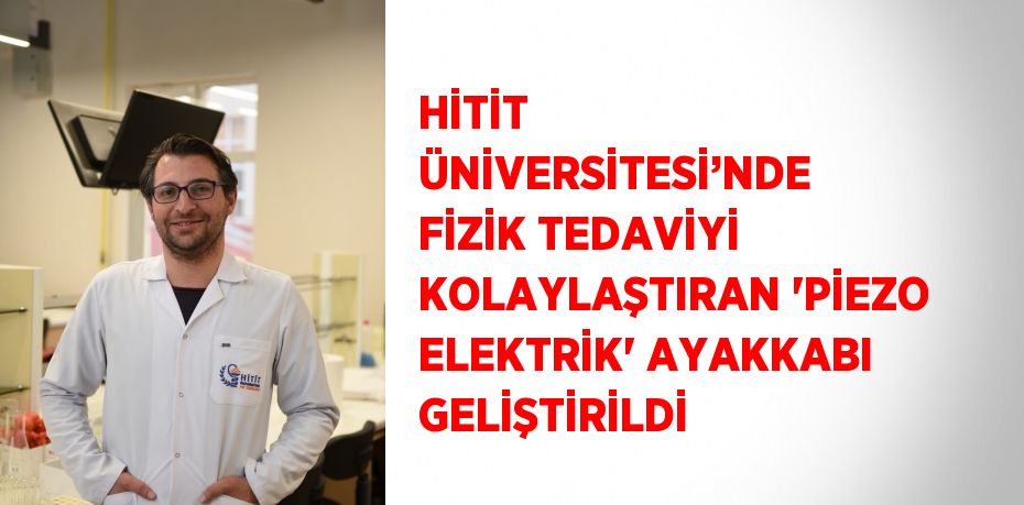 HİTİT ÜNİVERSİTESİ’NDE FİZİK TEDAVİYİ KOLAYLAŞTIRAN 'PİEZO ELEKTRİK' AYAKKABI GELİŞTİRİLDİ