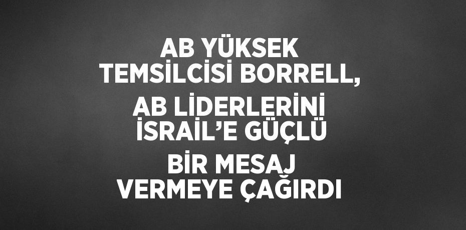 AB YÜKSEK TEMSİLCİSİ BORRELL, AB LİDERLERİNİ İSRAİL’E GÜÇLÜ BİR MESAJ VERMEYE ÇAĞIRDI