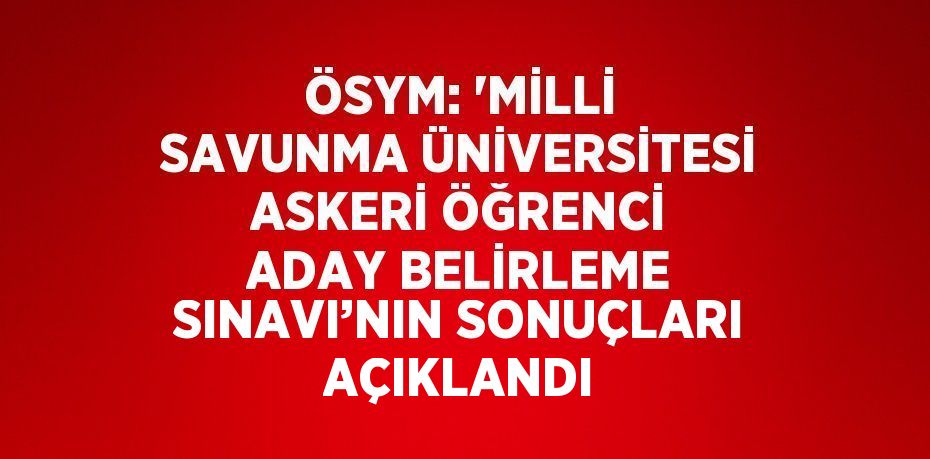 ÖSYM: 'MİLLİ SAVUNMA ÜNİVERSİTESİ ASKERİ ÖĞRENCİ ADAY BELİRLEME SINAVI’NIN SONUÇLARI AÇIKLANDI