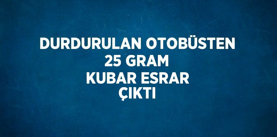 DURDURULAN OTOBÜSTEN 25 GRAM KUBAR ESRAR ÇIKTI