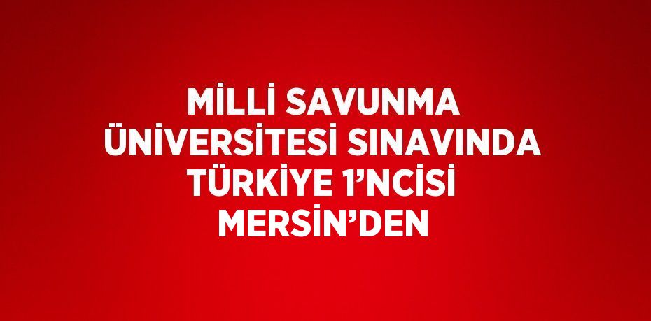 MİLLİ SAVUNMA ÜNİVERSİTESİ SINAVINDA TÜRKİYE 1’NCİSİ MERSİN’DEN