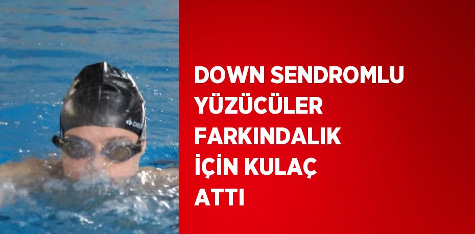 DOWN SENDROMLU YÜZÜCÜLER FARKINDALIK İÇİN KULAÇ ATTI