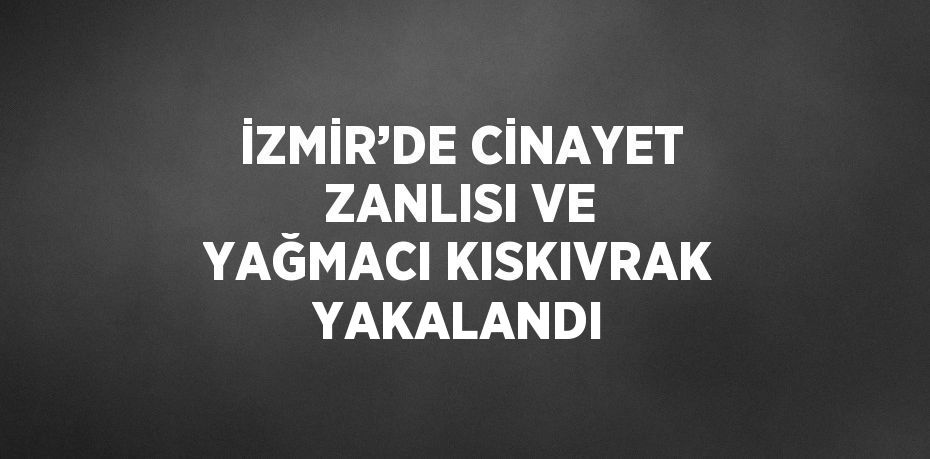 İZMİR’DE CİNAYET ZANLISI VE YAĞMACI KISKIVRAK YAKALANDI