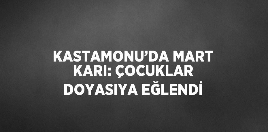 KASTAMONU’DA MART KARI: ÇOCUKLAR DOYASIYA EĞLENDİ