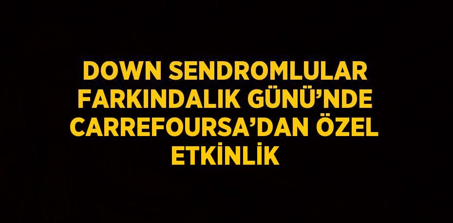 DOWN SENDROMLULAR FARKINDALIK GÜNÜ’NDE CARREFOURSA’DAN ÖZEL ETKİNLİK