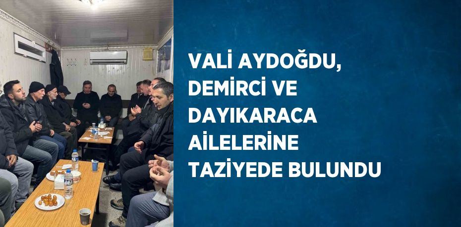 VALİ AYDOĞDU, DEMİRCİ VE DAYIKARACA AİLELERİNE TAZİYEDE BULUNDU