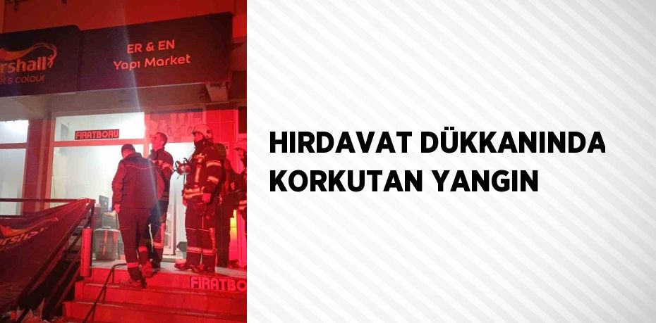 HIRDAVAT DÜKKANINDA KORKUTAN YANGIN