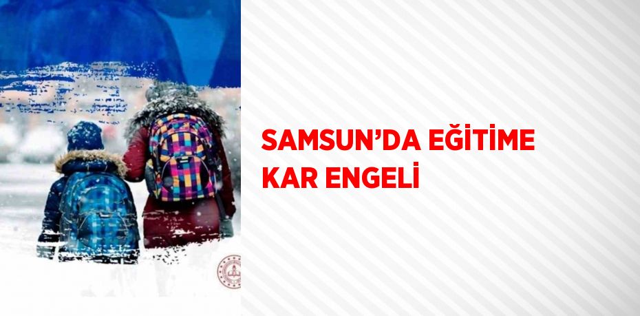 SAMSUN’DA EĞİTİME KAR ENGELİ