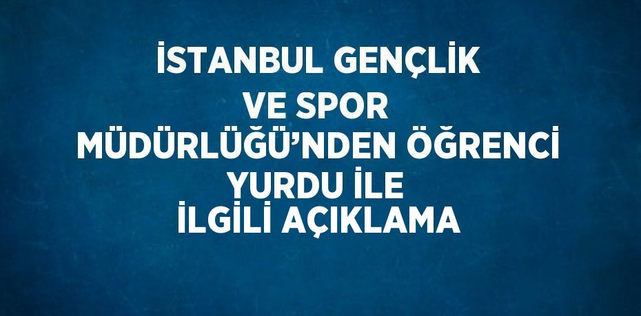 İSTANBUL GENÇLİK VE SPOR MÜDÜRLÜĞÜ’NDEN ÖĞRENCİ YURDU İLE İLGİLİ AÇIKLAMA