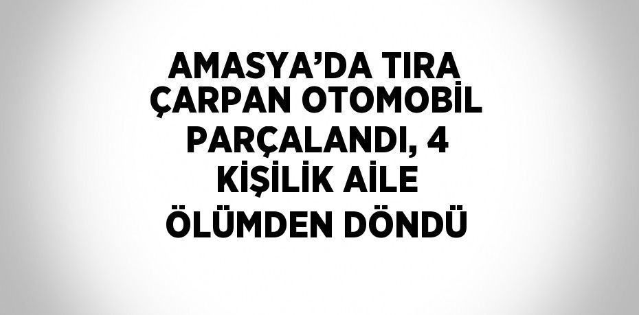 AMASYA’DA TIRA ÇARPAN OTOMOBİL PARÇALANDI, 4 KİŞİLİK AİLE ÖLÜMDEN DÖNDÜ