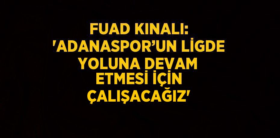 FUAD KINALI: 'ADANASPOR’UN LİGDE YOLUNA DEVAM ETMESİ İÇİN ÇALIŞACAĞIZ'
