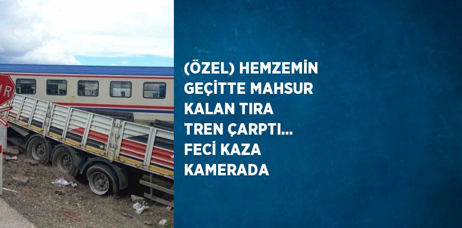 (ÖZEL) HEMZEMİN GEÇİTTE MAHSUR KALAN TIRA TREN ÇARPTI... FECİ KAZA KAMERADA