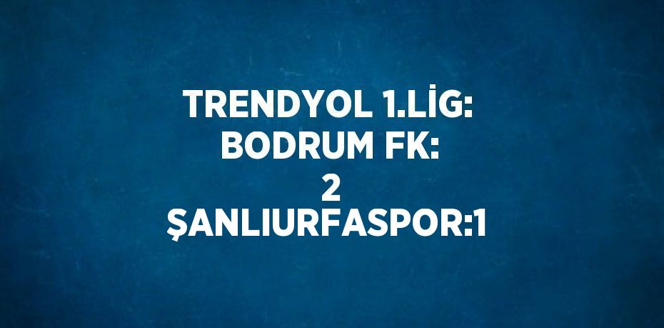 TRENDYOL 1.LİG: BODRUM FK: 2 ŞANLIURFASPOR:1